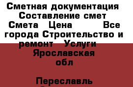 Сметная документация. Составление смет. Смета › Цена ­ 500 - Все города Строительство и ремонт » Услуги   . Ярославская обл.,Переславль-Залесский г.